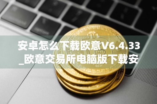 安卓怎么下载欧意V6.4.33_欧意交易所电脑版下载安装