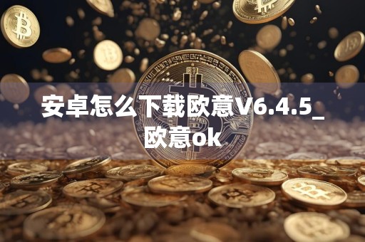 安卓怎么下载欧意V6.4.5_欧意ok