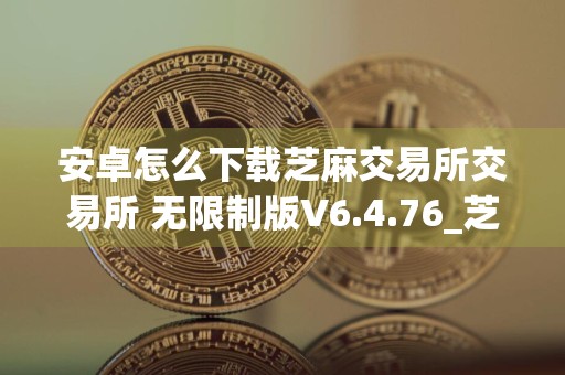 安卓怎么下载芝麻交易所交易所 无限制版V6.4.76_芝麻交易所6.1.45版本下载