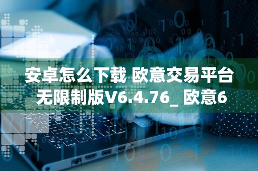 安卓怎么下载 欧意交易平台 无限制版V6.4.76_ 欧意6.1.45版本下载