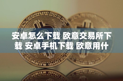 安卓怎么下载 欧意交易所下载 安卓手机下载 欧意用什么软件