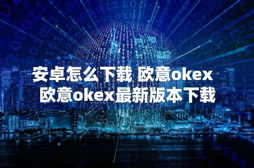 安卓怎么下载 欧意okex欧意okex最新版本下载