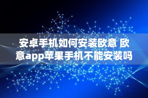 安卓手机如何安装欧意 欧意app苹果手机不能安装吗
