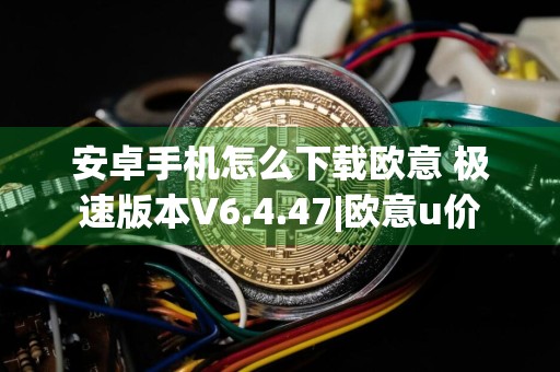 安卓手机怎么下载欧意 极速版本V6.4.47|欧意u价