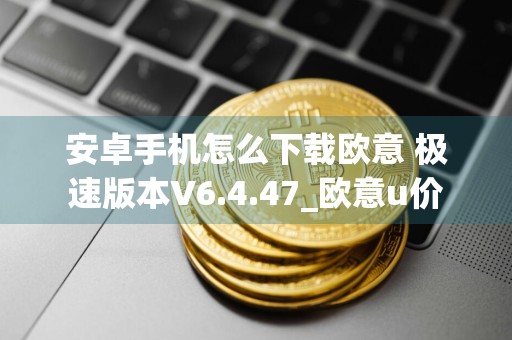 安卓手机怎么下载欧意 极速版本V6.4.47_欧意u价