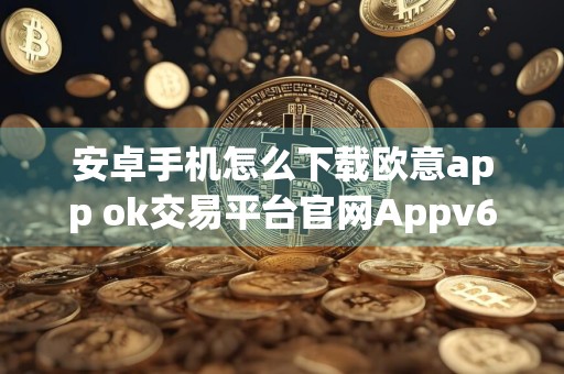 安卓手机怎么下载欧意app ok交易平台官网Appv6.2.66