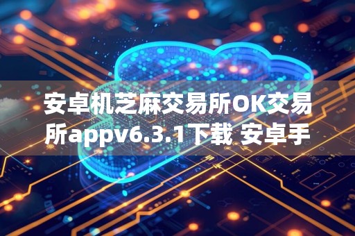 安卓机芝麻交易所OK交易所appv6.3.1下载 安卓手机下载芝麻交易所交易所
