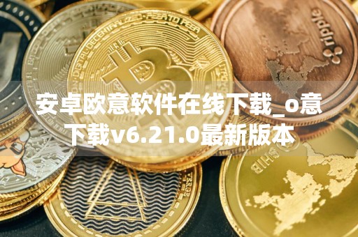 安卓欧意软件在线下载_o意下载v6.21.0最新版本