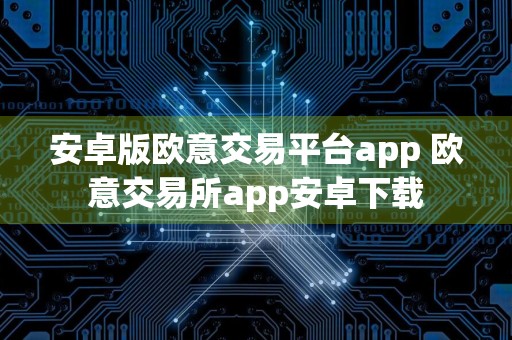 安卓版欧意交易平台app 欧意交易所app安卓下载