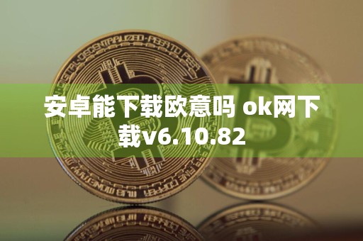 安卓能下载欧意吗 ok网下载v6.10.82