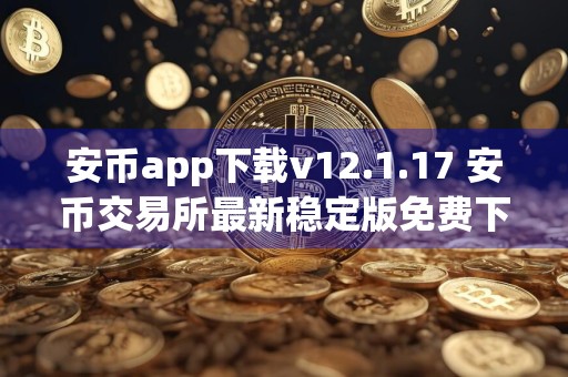 安币app下载v12.1.17 安币交易所最新稳定版免费下载安装