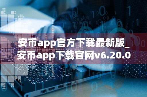安币app官方下载最新版_安币app下载官网v6.20.0