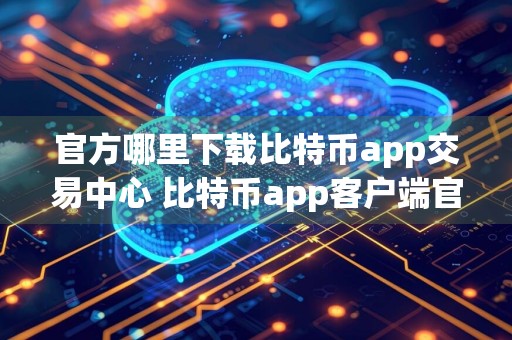 官方哪里下载比特币app交易中心 比特币app客户端官方网站下载地址