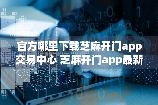 官方哪里下载芝麻开门app交易中心 芝麻开门app最新平台app下载