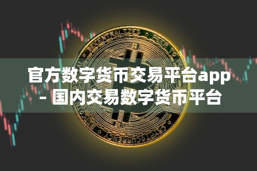 官方数字货币交易平台app – 国内交易数字货币平台