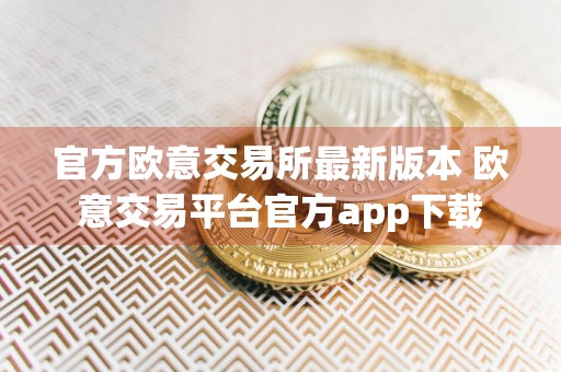 官方欧意交易所最新版本 欧意交易平台官方app下载