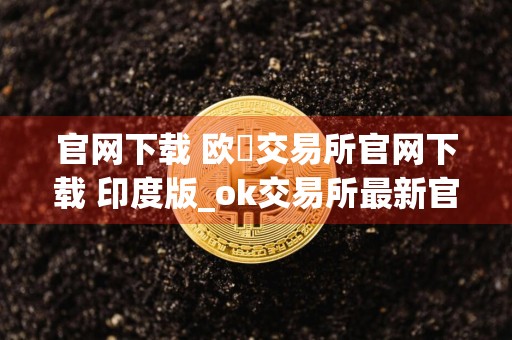 官网下载 欧昜交易所官网下载 印度版_ok交易所最新官网下载v6.2.34 okex最新版