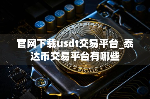 官网下载usdt交易平台_泰达币交易平台有哪些