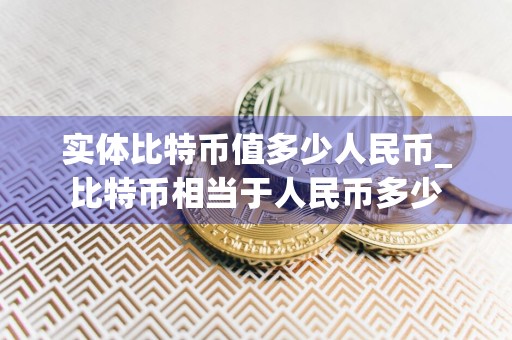 实体比特币值多少人民币_比特币相当于人民币多少