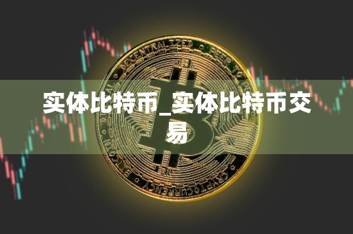实体比特币_实体比特币交易