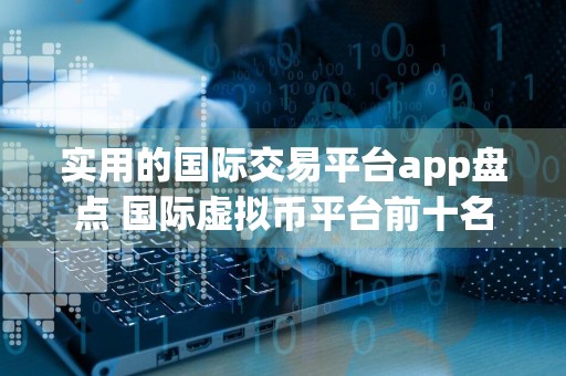 实用的国际交易平台app盘点 国际虚拟币平台前十名