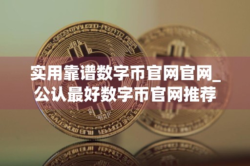 实用靠谱数字币官网官网_公认最好数字币官网推荐