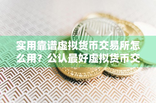 实用靠谱虚拟货币交易所怎么用?公认最好虚拟货币交易所榜单一览
