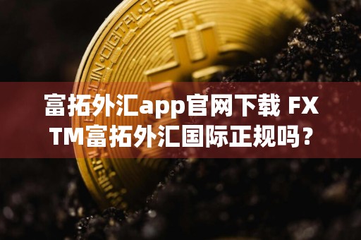 富拓外汇app官网下载 FXTM富拓外汇国际正规吗？