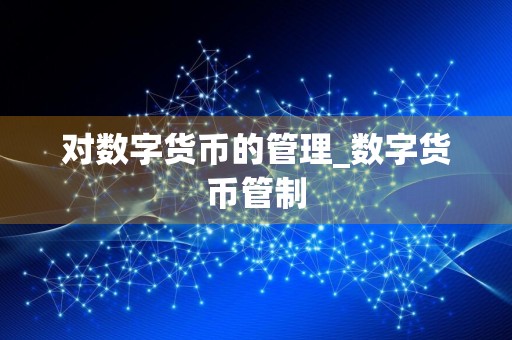 对数字货币的管理_数字货币管制