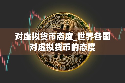 对虚拟货币态度_世界各国对虚拟货币的态度