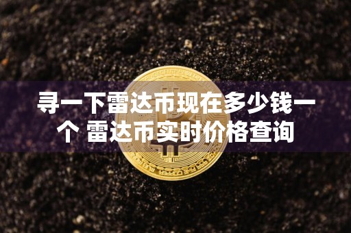 寻一下雷达币现在多少钱一个 雷达币实时价格查询