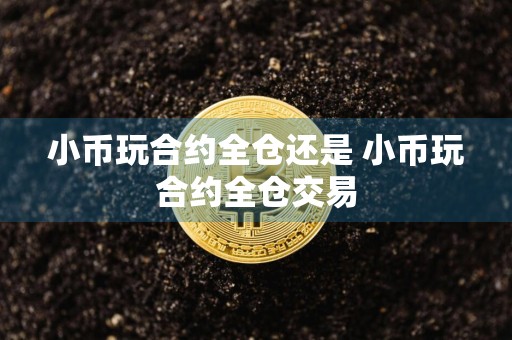小币玩合约全仓还是 小币玩合约全仓交易