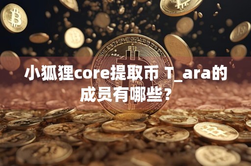 小狐狸core提取币 T_ara的成员有哪些?