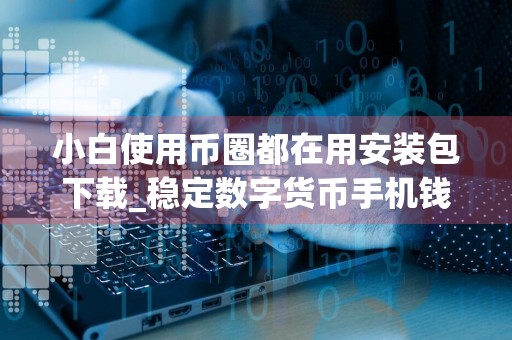 小白使用币圈都在用安装包下载_稳定数字货币手机钱包公布