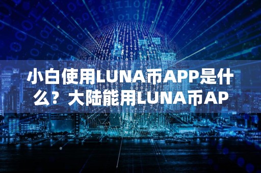 小白使用LUNA币APP是什么？大陆能用LUNA币APPTOP10