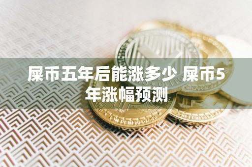 屎币五年后能涨多少 屎币5年涨幅预测