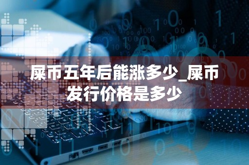 屎币五年后能涨多少_屎币发行价格是多少