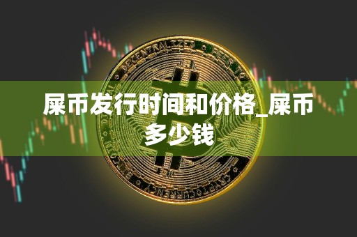屎币发行时间和价格_屎币多少钱