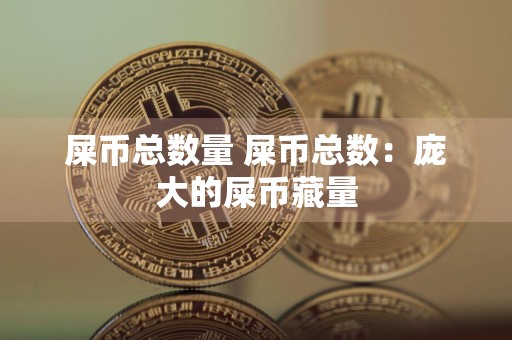 屎币总数量 屎币总数:庞大的屎币藏量