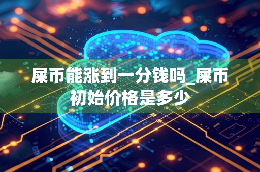 屎币能涨到一分钱吗_屎币初始价格是多少