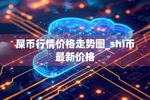 屎币行情价格走势图_shi币最新价格