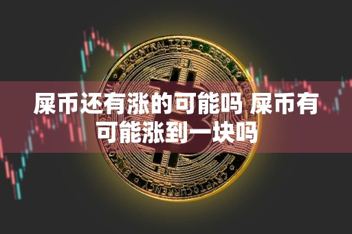 详细阅读:屎币还有涨的可能吗 屎币有可能涨到一块吗 屎币还有涨的可能吗 屎币有可能涨到一块吗