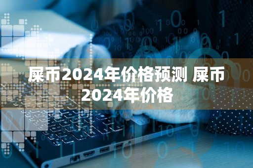 屎币2024年价格预测 屎币2024年价格