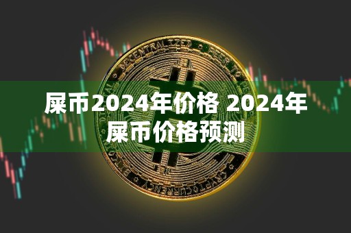 屎币2024年价格 2024年屎币价格预测