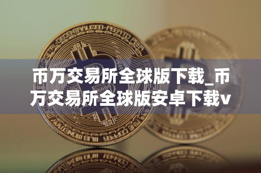 币万交易所全球版下载_币万交易所全球版安卓下载v4.2.1免费最新版本下载