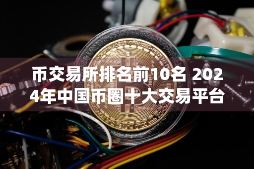 币交易所排名前10名 2024年中国币圈十大交易平台app排名总汇!