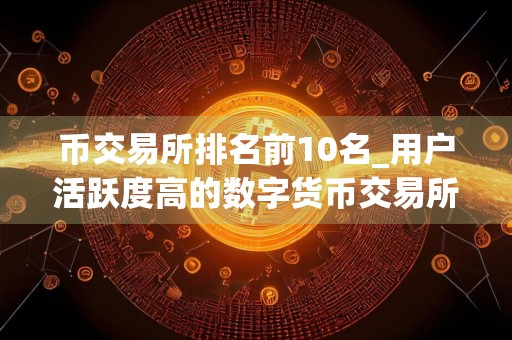 币交易所排名前10名_用户活跃度高的数字货币交易所排名