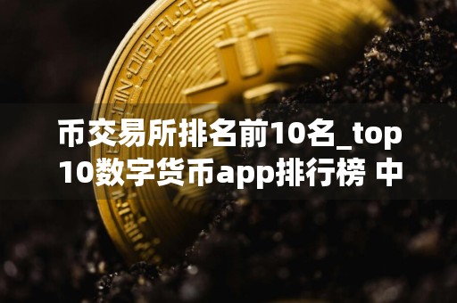 币交易所排名前10名_top10数字货币app排行榜 中国