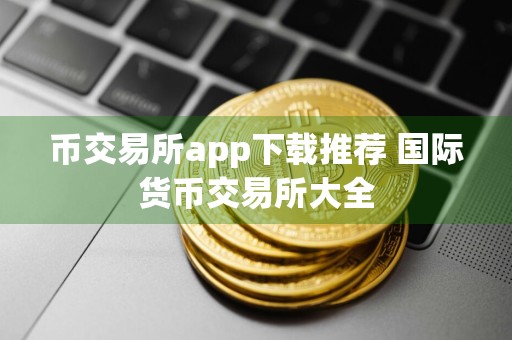 币交易所app下载推荐 国际货币交易所大全