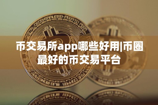 币交易所app哪些好用|币圈最好的币交易平台